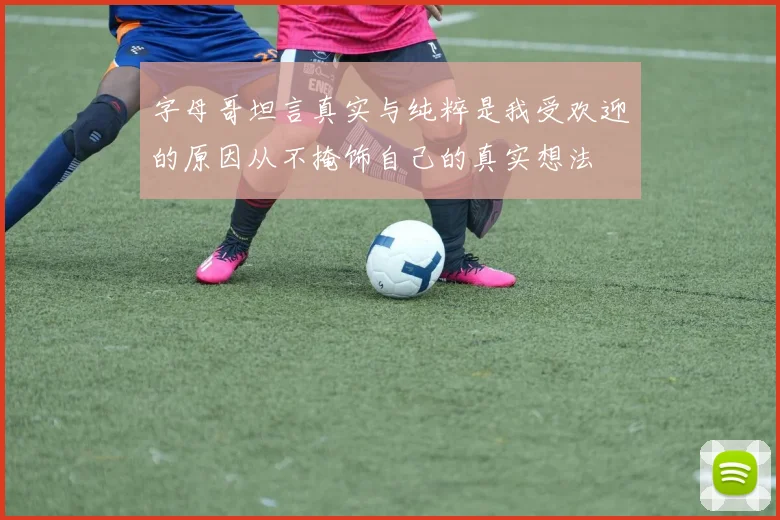 字母哥坦言真实与纯粹是我受欢迎的原因从不掩饰自己的真实想法