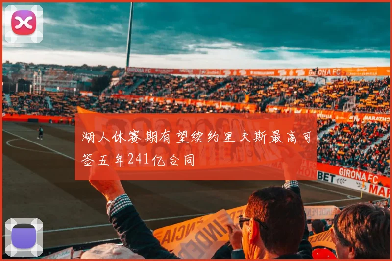 湖人休赛期有望续约里夫斯最高可签五年241亿合同