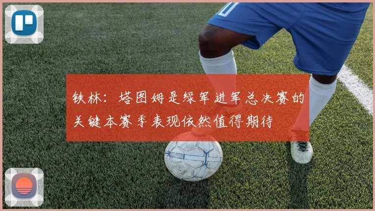 铁林：塔图姆是绿军进军总决赛的关键本赛季表现依然值得期待
