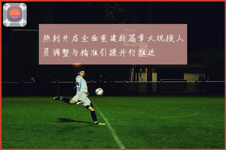 热刺开启全面重建新篇章大规模人员调整与精准引援并行推进