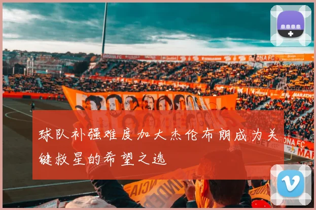 球队补强难度加大杰伦布朗成为关键救星的希望之选
