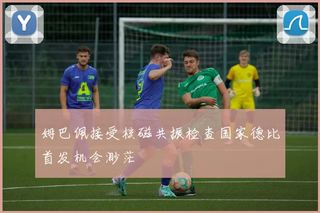 姆巴佩接受核磁共振检查国家德比首发机会渺茫