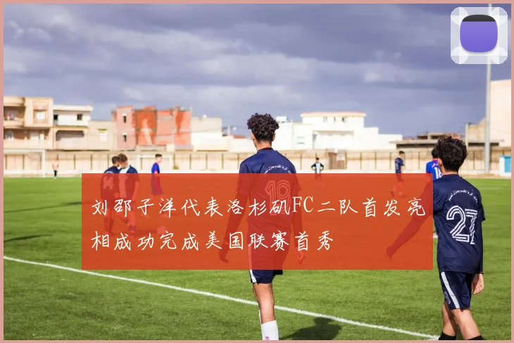 刘邵子洋代表洛杉矶FC二队首发亮相成功完成美国联赛首秀