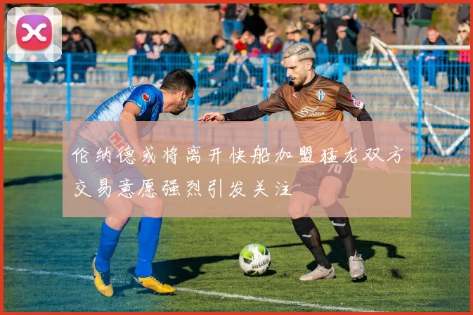 伦纳德或将离开快船加盟猛龙双方交易意愿强烈引发关注
