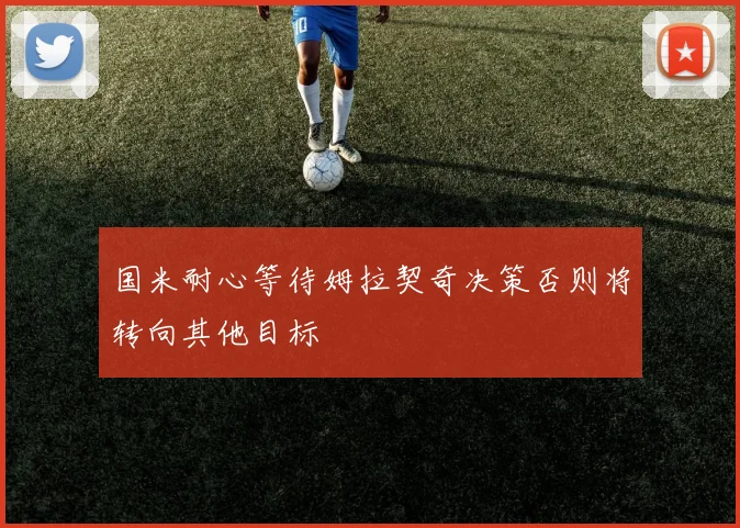 国米耐心等待姆拉契奇决策否则将转向其他目标