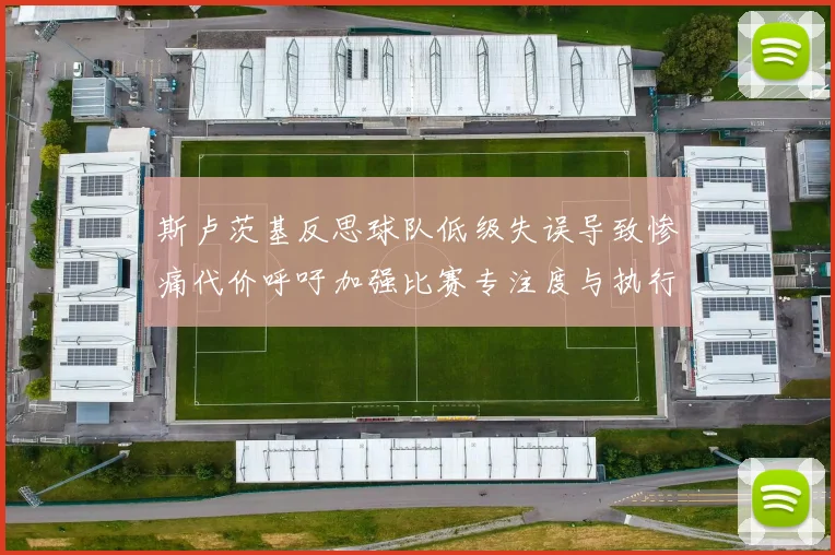 斯卢茨基反思球队低级失误导致惨痛代价呼吁加强比赛专注度与执行力