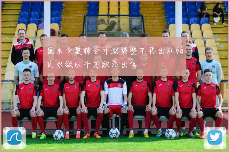 国米今夏转会计划调整不再出租帕瓦尔欲以千万欧元出售