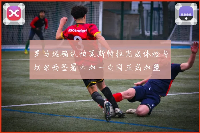 罗马诺确认帕莱斯特拉完成体检与切尔西签署六加一合同正式加盟