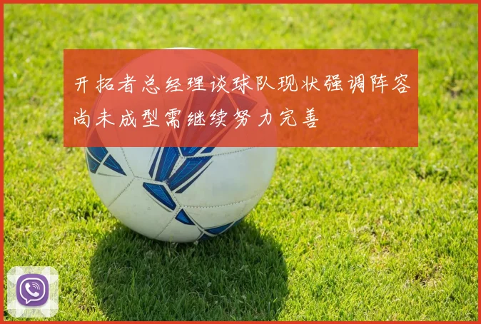 开拓者总经理谈球队现状强调阵容尚未成型需继续努力完善