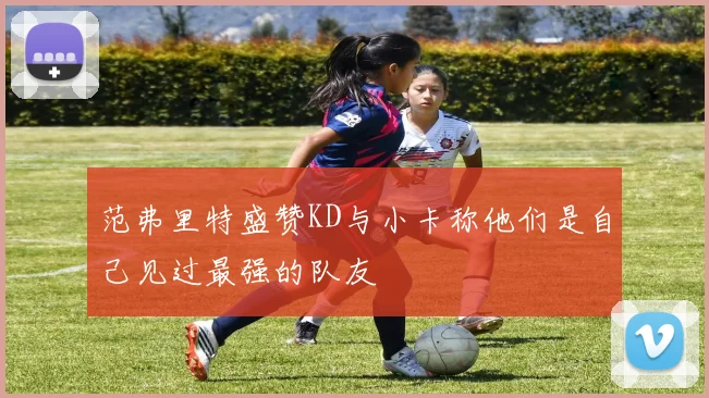 范弗里特盛赞KD与小卡称他们是自己见过最强的队友