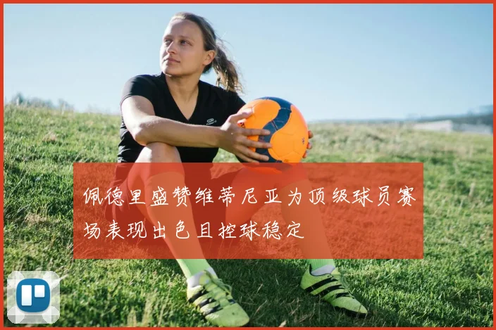 佩德里盛赞维蒂尼亚为顶级球员赛场表现出色且控球稳定