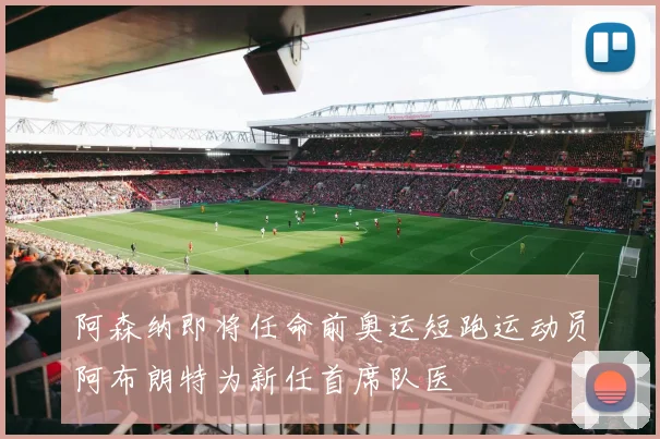 阿森纳即将任命前奥运短跑运动员阿布朗特为新任首席队医