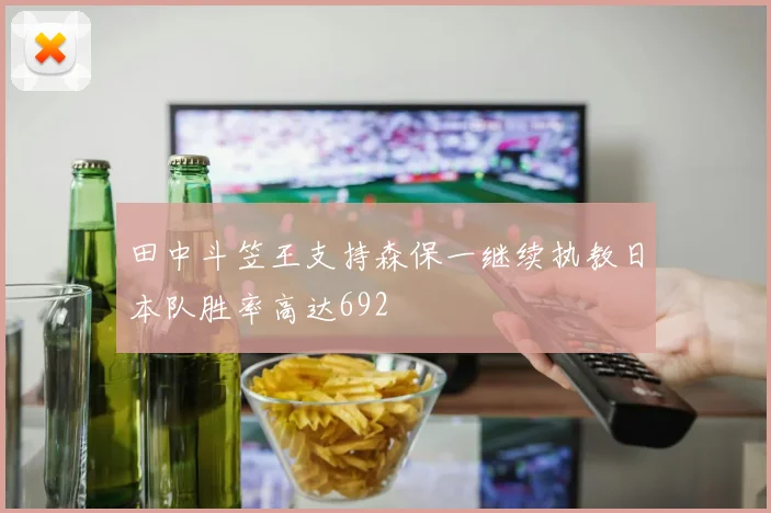 田中斗笠王支持森保一继续执教日本队胜率高达692