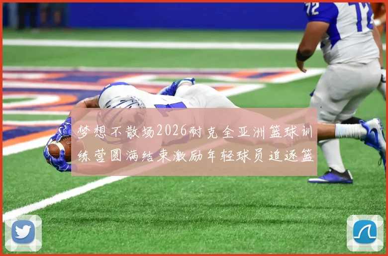 梦想不散场2026耐克全亚洲篮球训练营圆满结束激励年轻球员追逐篮球梦想