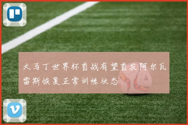 大马丁世界杯首战有望首发阿尔瓦雷斯恢复正常训练状态