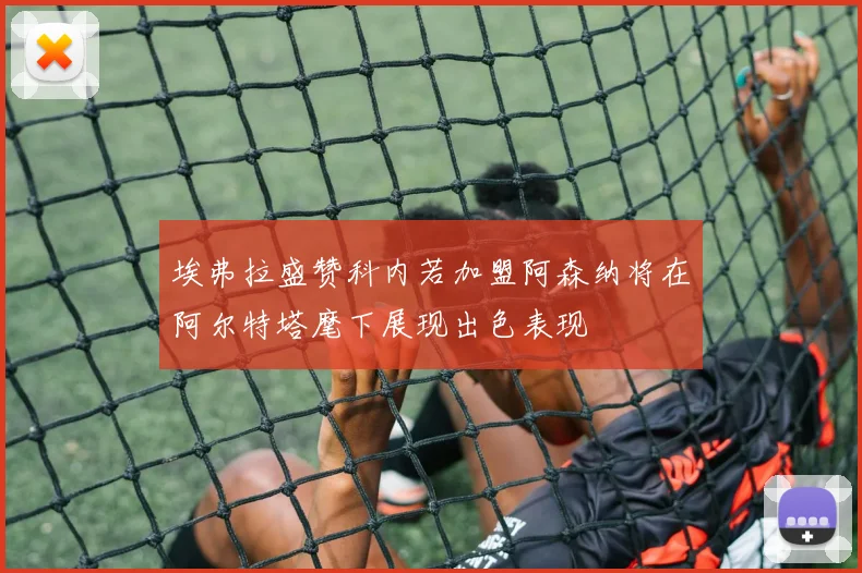 埃弗拉盛赞科内若加盟阿森纳将在阿尔特塔麾下展现出色表现