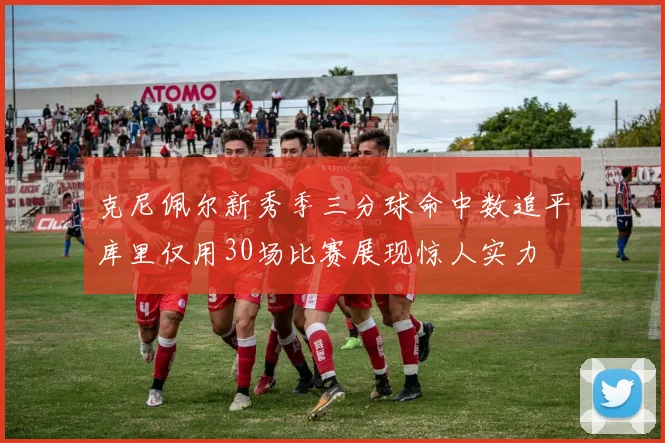 克尼佩尔新秀季三分球命中数追平库里仅用30场比赛展现惊人实力