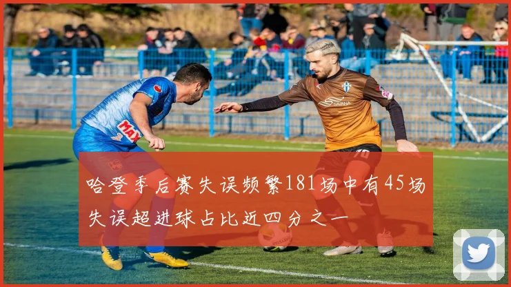 哈登季后赛失误频繁181场中有45场失误超进球占比近四分之一