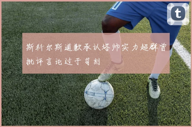 斯科尔斯道歉承认塔帅实力超群曾批评言论过于苛刻