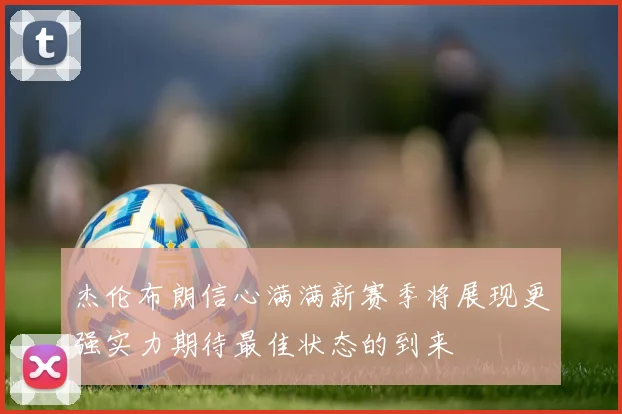 杰伦布朗信心满满新赛季将展现更强实力期待最佳状态的到来