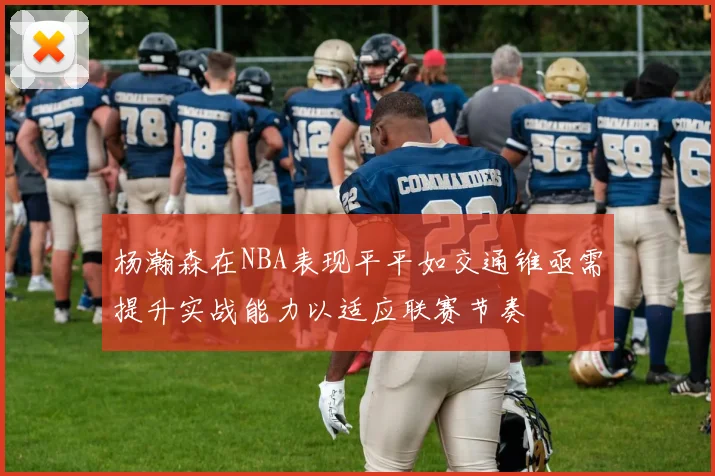 杨瀚森在NBA表现平平如交通锥亟需提升实战能力以适应联赛节奏